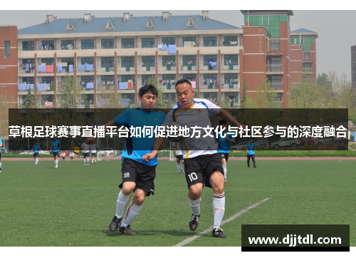 草根足球赛事直播平台如何促进地方文化与社区参与的深度融合