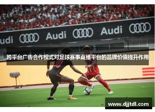 跨平台广告合作模式对足球赛事直播平台的品牌价值提升作用
