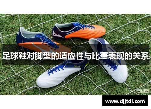 足球鞋对脚型的适应性与比赛表现的关系