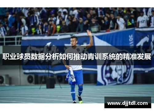 职业球员数据分析如何推动青训系统的精准发展